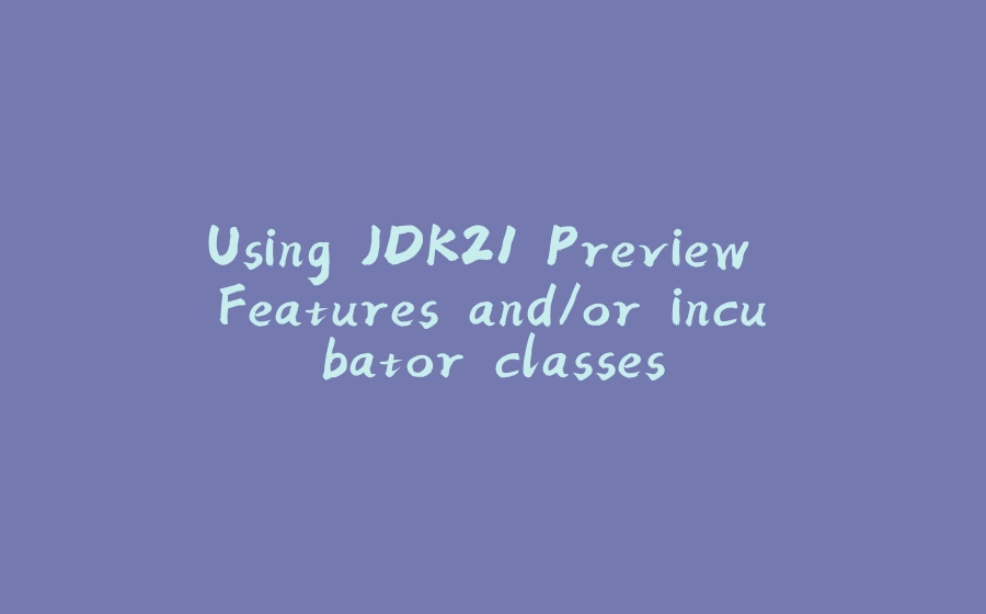 Using JDK21 Preview Features and/or incubator classes - 拾光赋-拾光赋