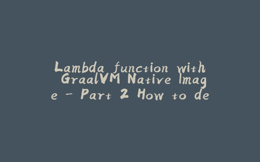 Lambda function with GraalVM Native Image - Part 2 How to develop and deploy Lambda function with Custom Runtime - 拾光赋-拾光赋