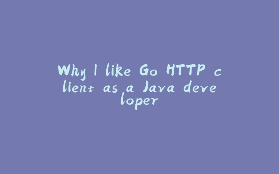 Why I like Go HTTP client as a Java developer - 拾光赋-拾光赋