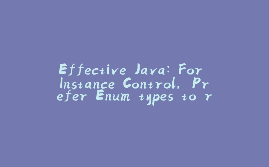 Effective Java: For Instance Control, Prefer Enum types to readResolve - 拾光赋-拾光赋