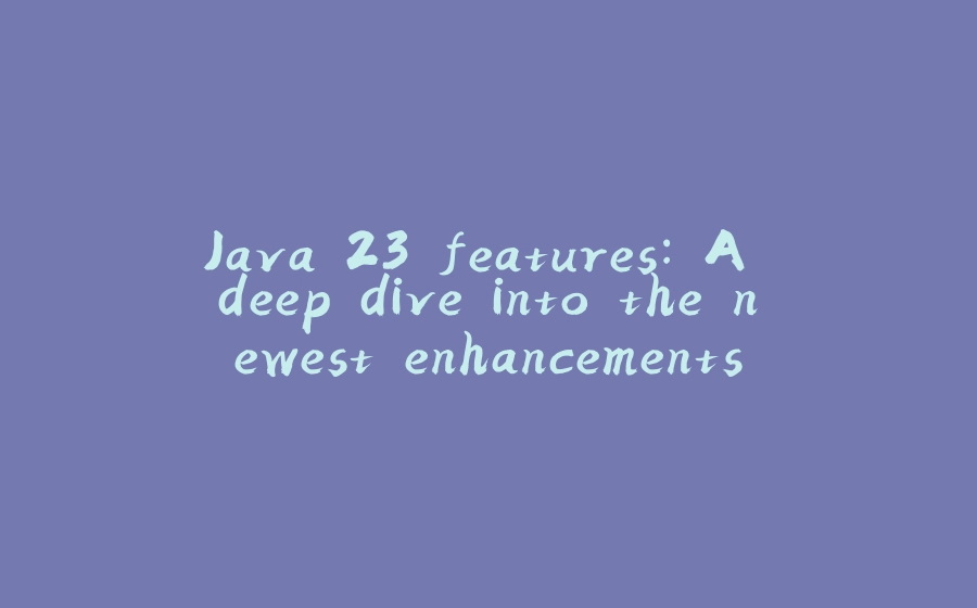 Java 23 features: A deep dive into the newest enhancements - 拾光赋-拾光赋