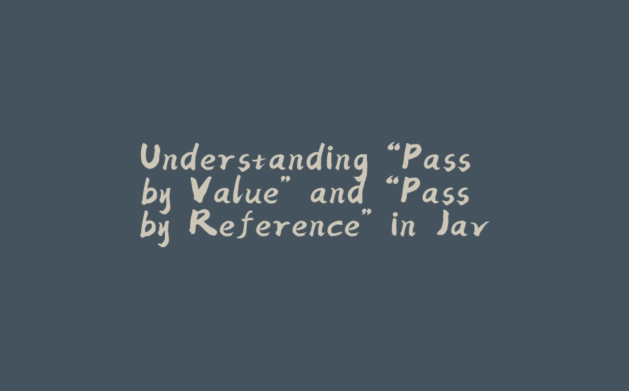 Understanding “Pass by Value” and “Pass by Reference” in Java - 拾光赋-拾光赋