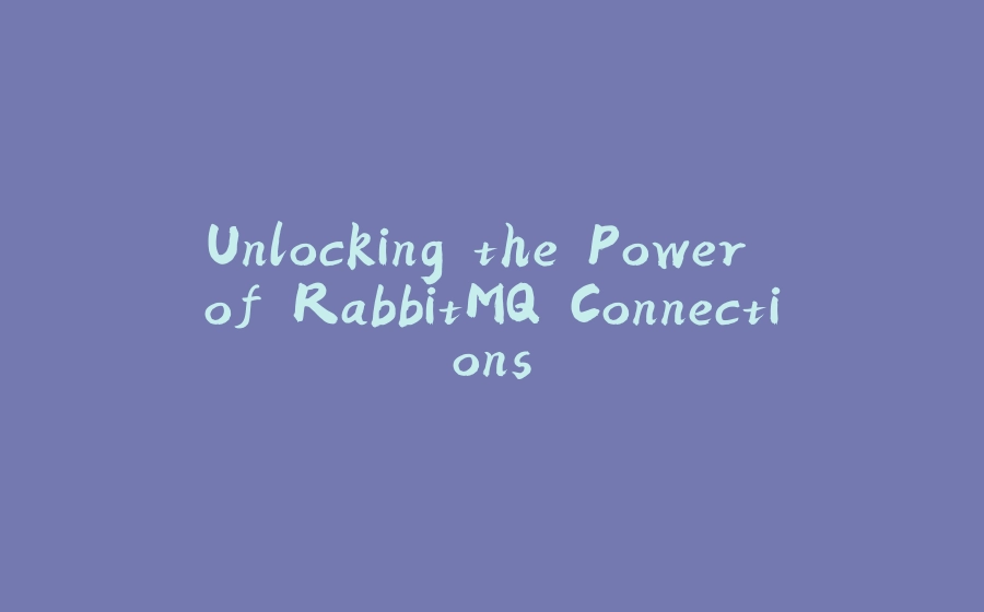 Unlocking the Power of RabbitMQ Connections - 拾光赋-拾光赋