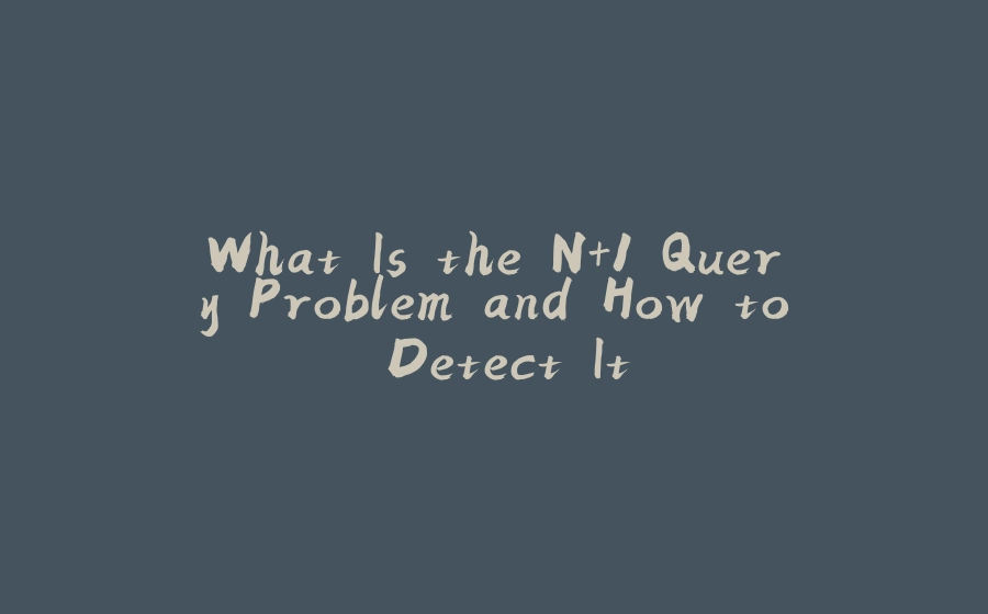 What Is the N+1 Query Problem and How to Detect It - 拾光赋-拾光赋