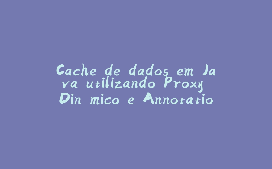 Cache de dados em Java utilizando Proxy Dinâmico e Annotations - 拾光赋-拾光赋