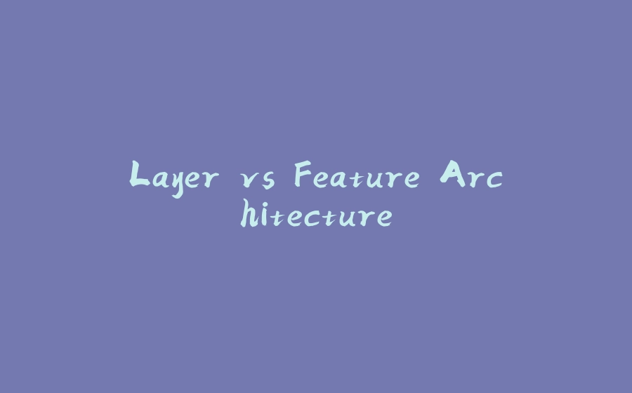 Layer vs Feature Architecture - 拾光赋-拾光赋