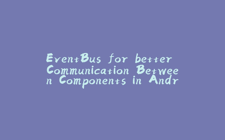 EventBus for better Communication Between Components in Android - 拾光赋-拾光赋