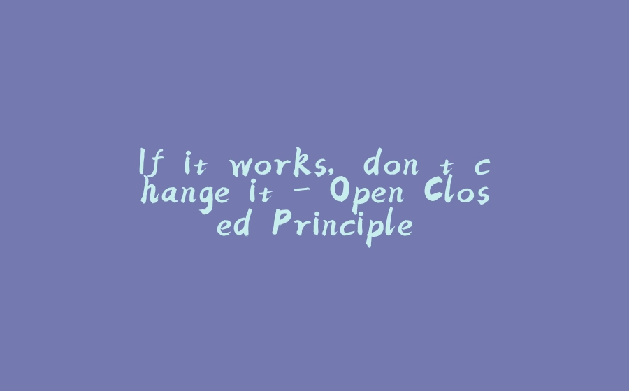 If it works, don't change it - Open Closed Principle - 拾光赋-拾光赋