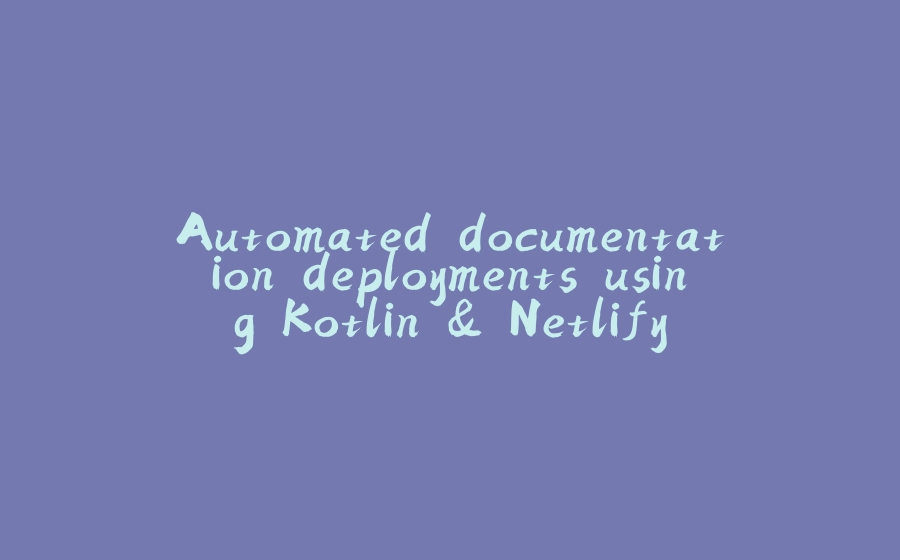 Automated documentation deployments using Kotlin & Netlify - 拾光赋-拾光赋