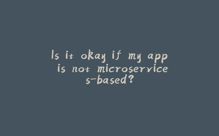 Is it okay if my app is not microservices-based? - 拾光赋-拾光赋