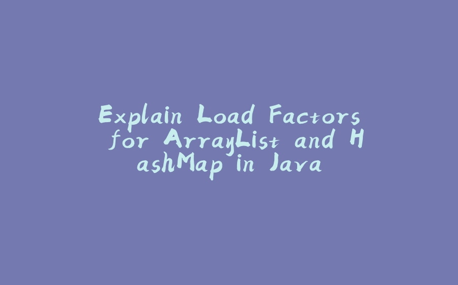 Explain Load Factors for ArrayList and HashMap in Java - 拾光赋-拾光赋