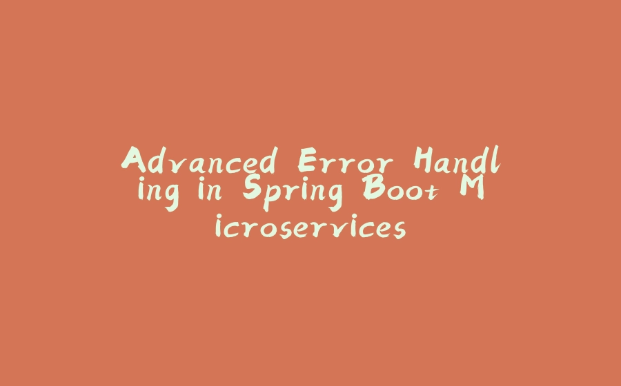 Advanced Error Handling in Spring Boot Microservices - 拾光赋-拾光赋