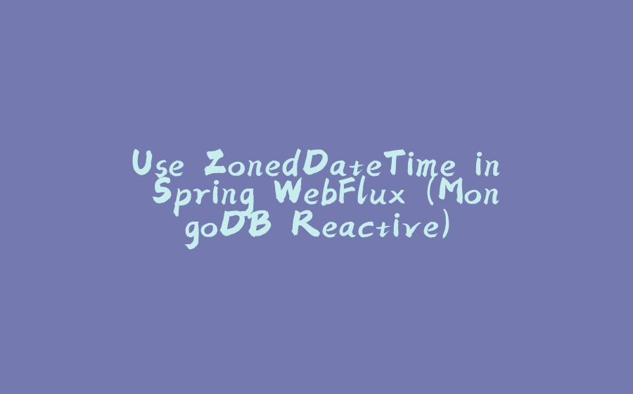 Use ZonedDateTime in Spring WebFlux (MongoDB Reactive) - 拾光赋-拾光赋