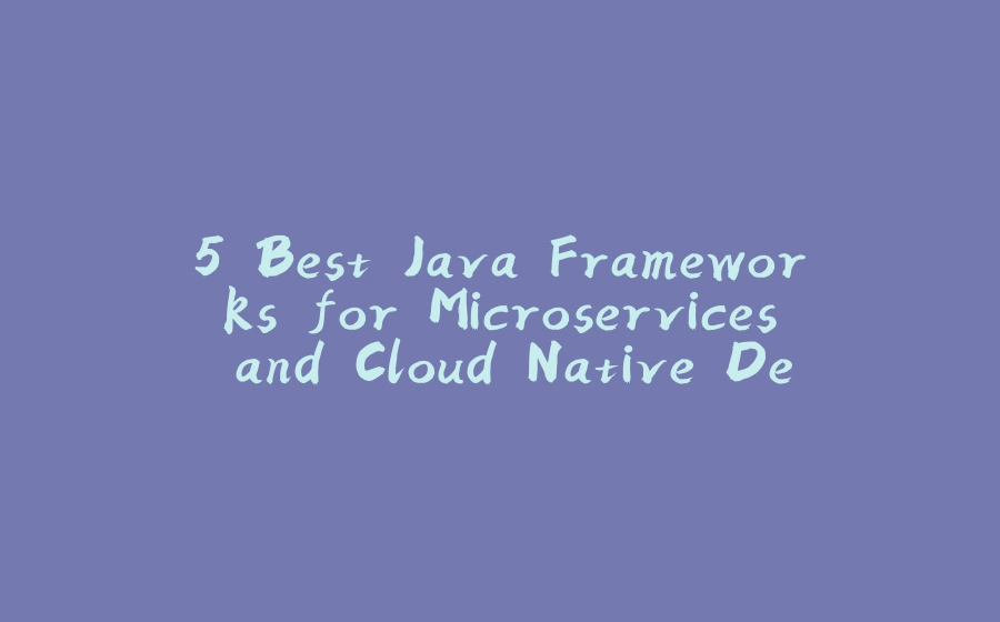 5 Best Java Frameworks for Microservices and Cloud Native Development - 拾光赋-拾光赋