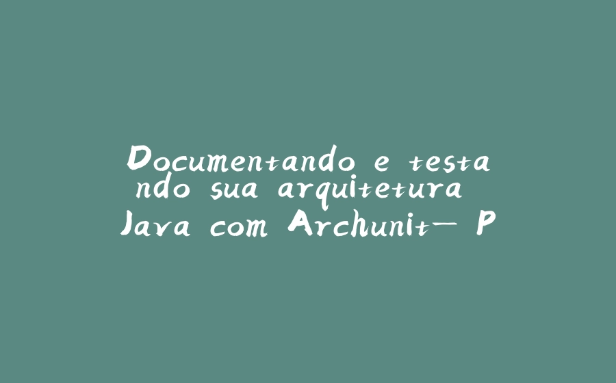 Documentando e testando sua arquitetura Java com Archunit— Parte 1: Porque testar minha arquitetura? - 拾光赋-拾光赋