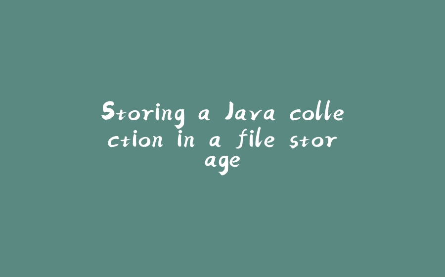 Storing a Java collection in a file storage - 拾光赋-拾光赋