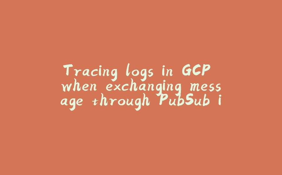 Tracing logs in GCP when exchanging message through PubSub in Java - 拾光赋-拾光赋