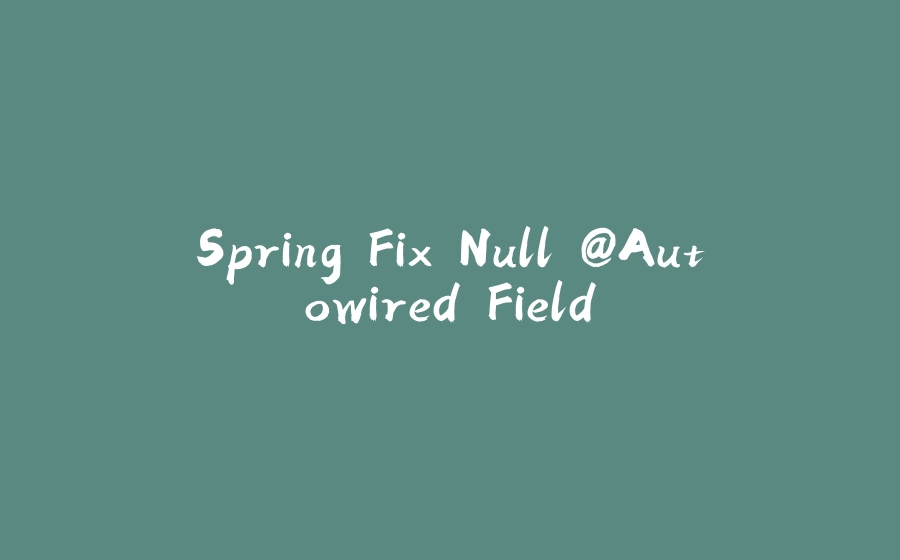 Spring Fix Null @Autowired Field - 拾光赋-拾光赋