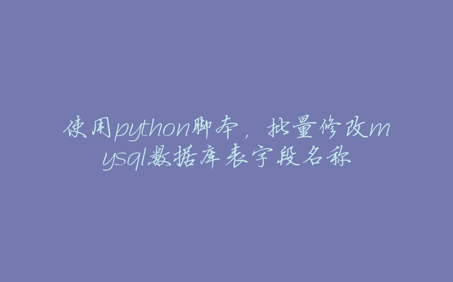 使用python脚本，批量修改mysql数据库表字段名称 - 拾光赋-拾光赋