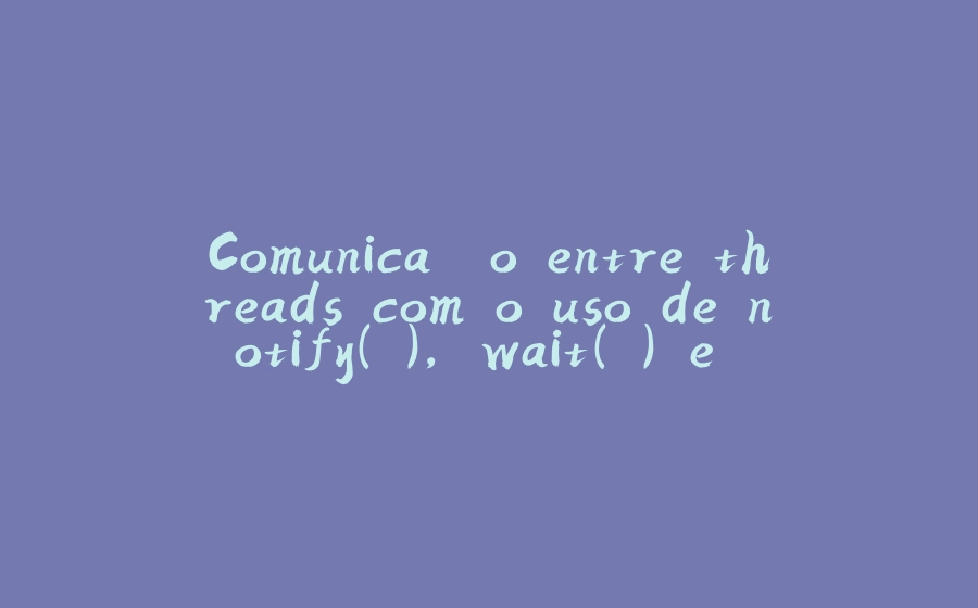 Comunicação entre threads com o uso de notify( ), wait( ) e notifyAll( ) - 拾光赋-拾光赋