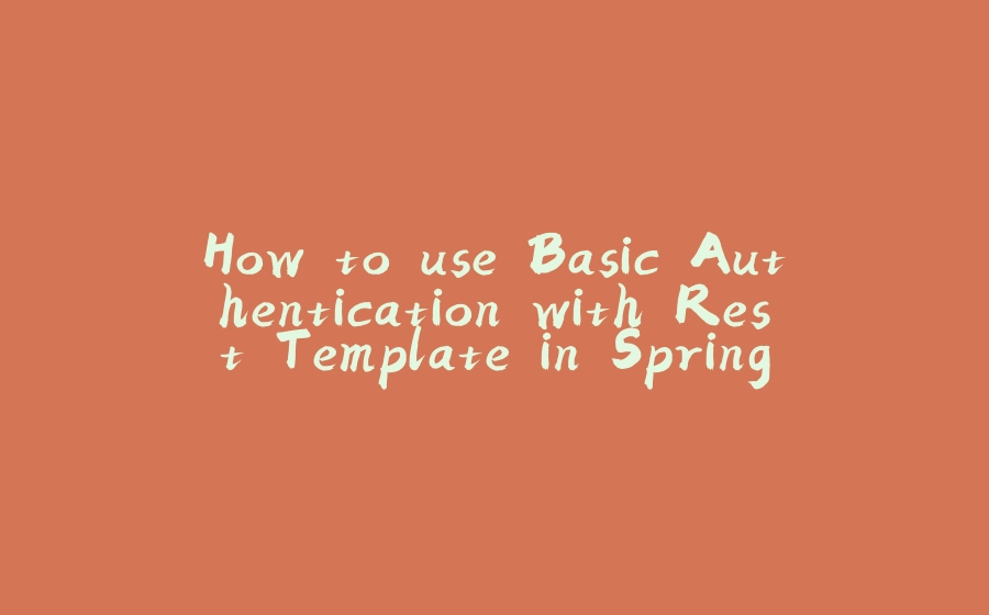 How to use Basic Authentication with Rest Template in Spring Boot - 拾光赋-拾光赋