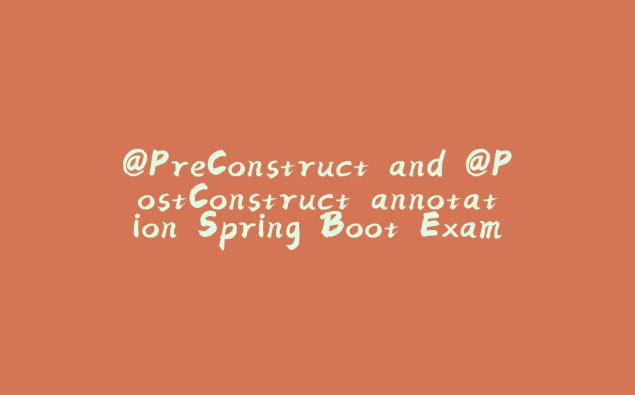 @PreConstruct and @PostConstruct annotation Spring Boot Example - 拾光赋-拾光赋