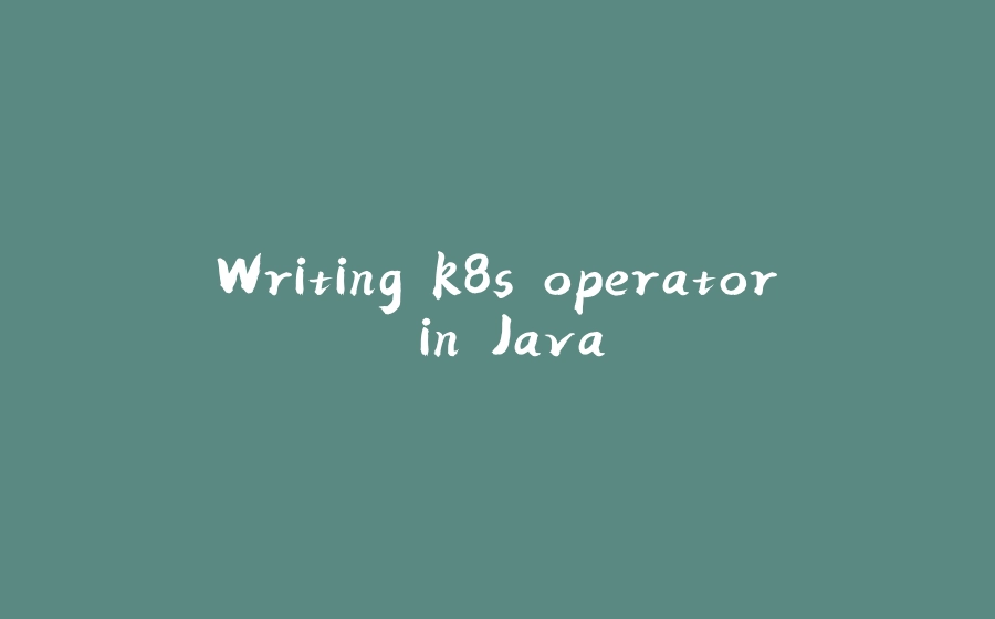 Writing k8s operator in Java - 拾光赋-拾光赋