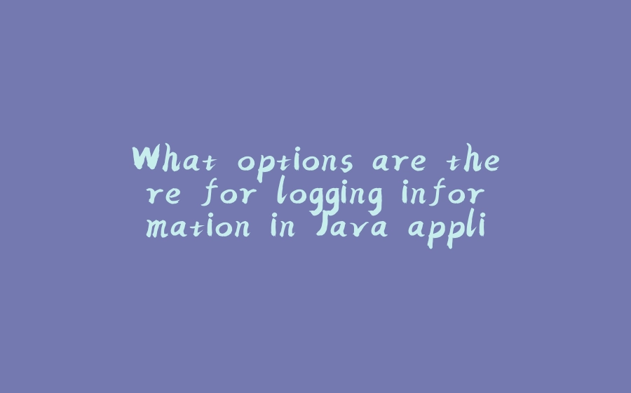 What options are there for logging information in Java applications? - 拾光赋-拾光赋