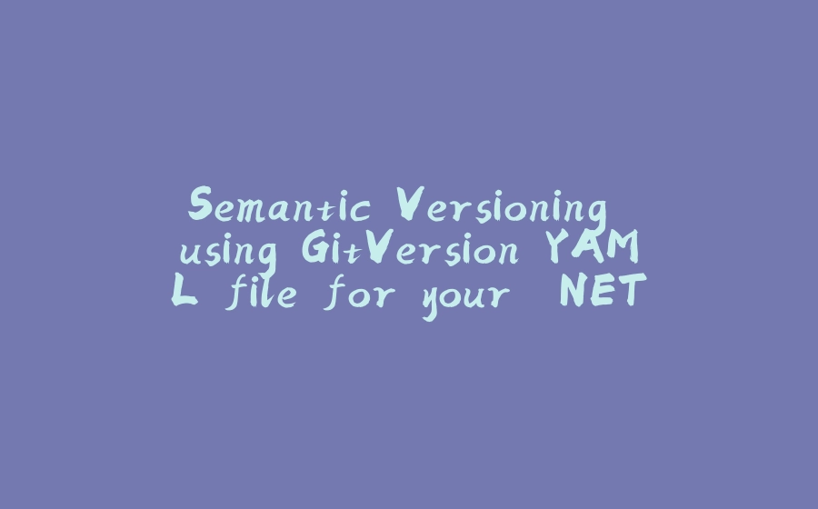 Semantic Versioning using GitVersion YAML file for your .NET, Java, and Kotlin projects' CI/CD - 拾光赋-拾光赋