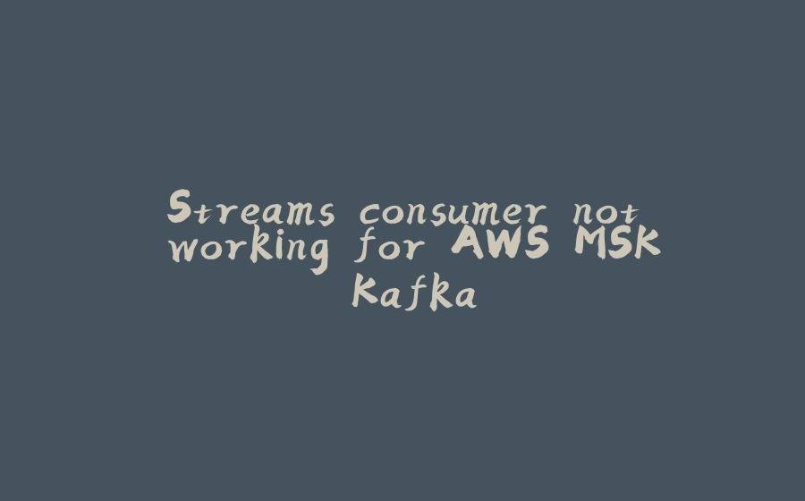 Streams consumer not working for AWS MSK Kafka - 拾光赋-拾光赋