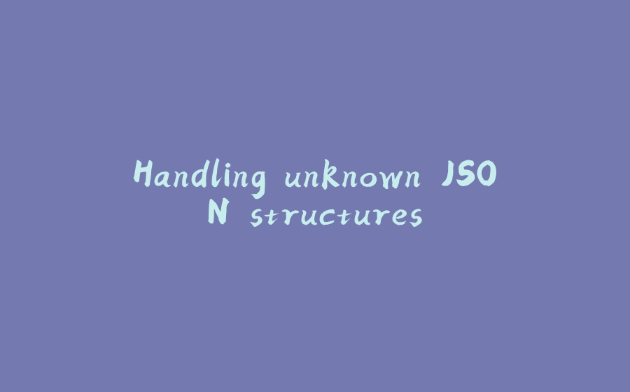 Handling unknown JSON structures - 拾光赋-拾光赋