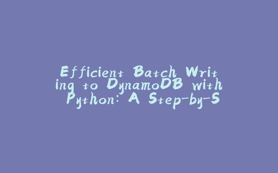 Efficient Batch Writing to DynamoDB with Python: A Step-by-Step Guide - 拾光赋-拾光赋