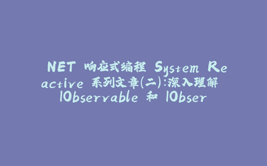 .NET 响应式编程 System.Reactive 系列文章（二）：深入理解 IObservable 和 IObserver - 拾光赋-拾光赋