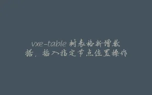 vxe-table 树表格新增数据,插入指定节点位置操作-拾光赋