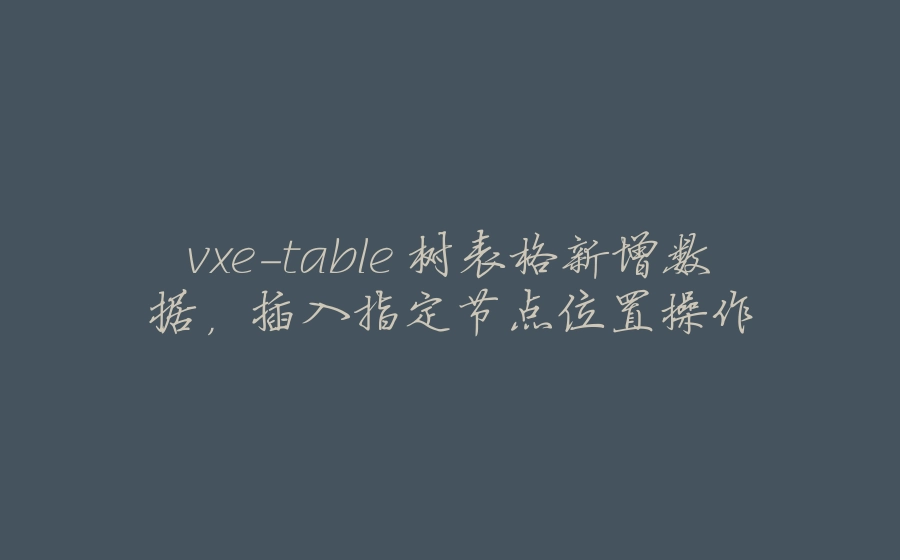 vxe-table 树表格新增数据，插入指定节点位置操作 - 拾光赋-拾光赋