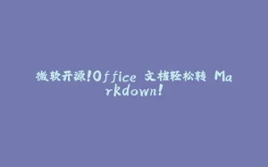 微软开源!Office 文档轻松转 Markdown!-拾光赋