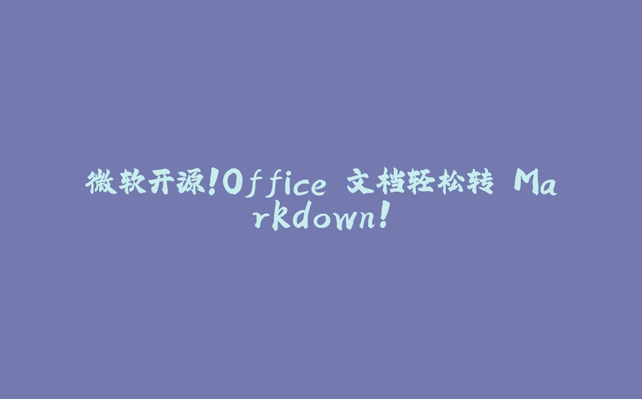 微软开源！Office 文档轻松转 Markdown！ - 拾光赋-拾光赋