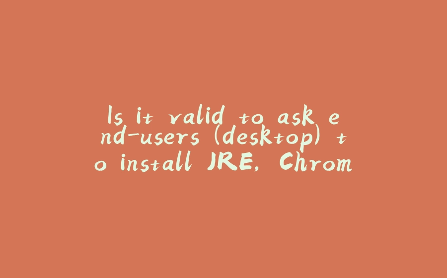 Is it valid to ask end-users (desktop) to install JRE, Chrome, or programming languages? - 拾光赋-拾光赋