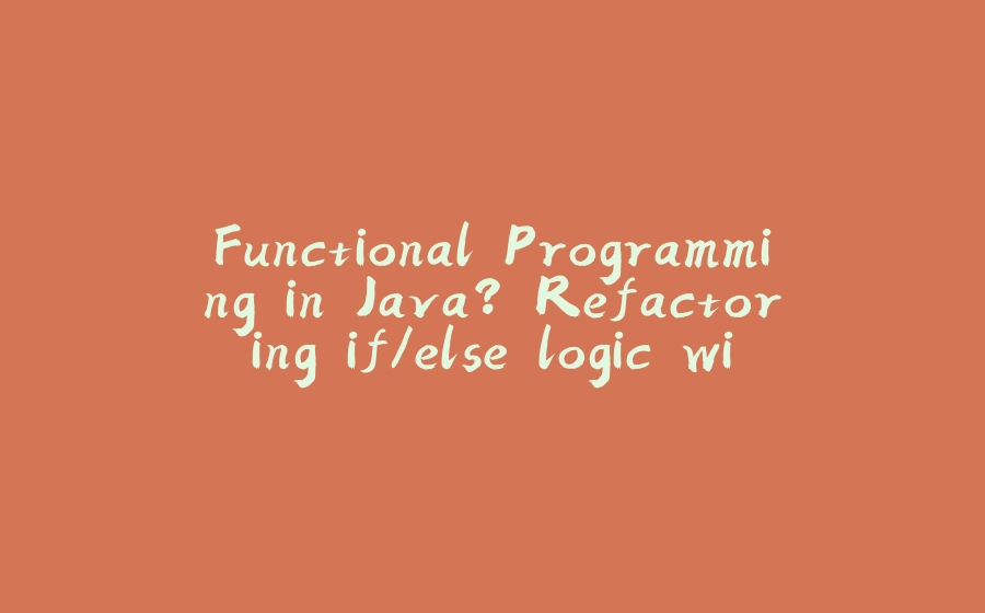 Functional Programming in Java? Refactoring if/else logic with the help of Functional Interfaces. - 拾光赋-拾光赋