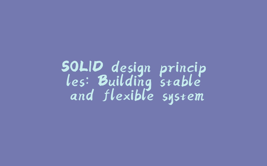 SOLID design principles: Building stable and flexible systems - 拾光赋-拾光赋