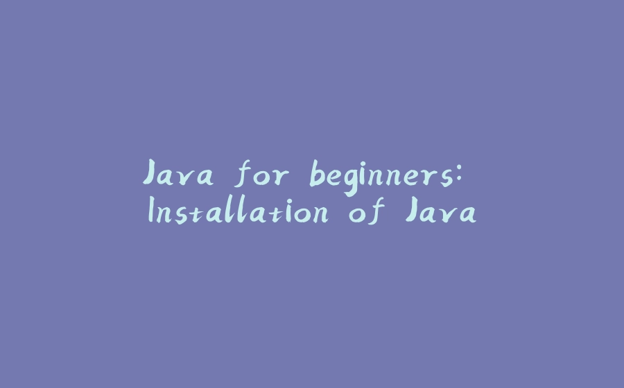 Java for beginners: Installation of Java - 拾光赋-拾光赋