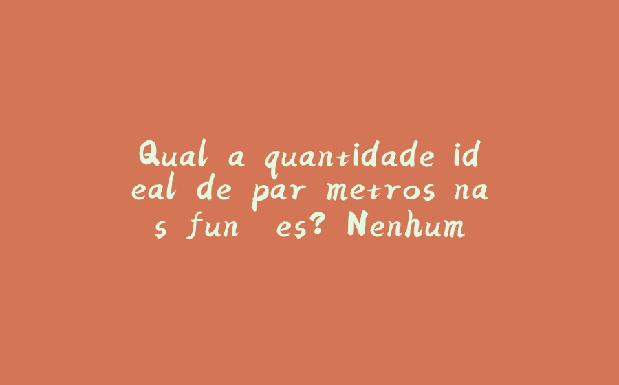 Qual a quantidade ideal de parâmetros nas funções? Nenhum - 拾光赋-拾光赋