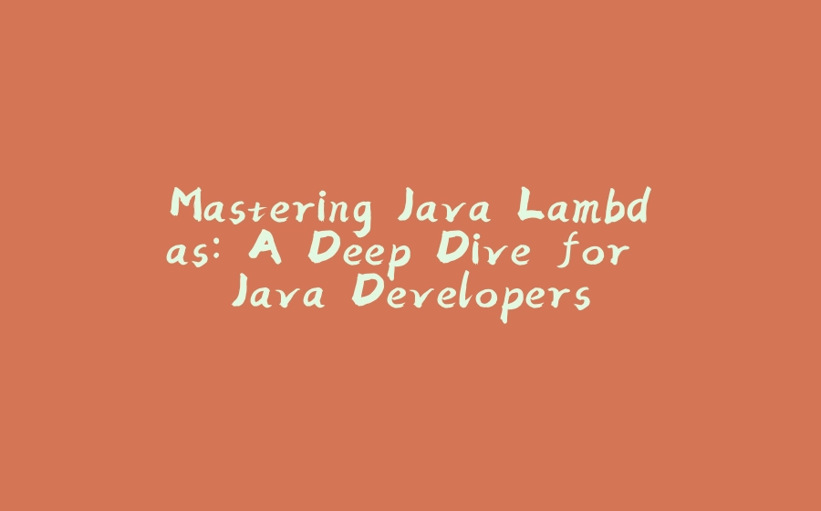 Mastering Java Lambdas: A Deep Dive for Java Developers - 拾光赋-拾光赋