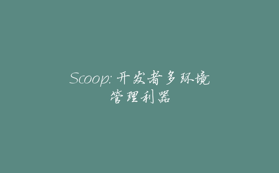 Scoop: 开发者多环境管理利器 - 拾光赋-拾光赋