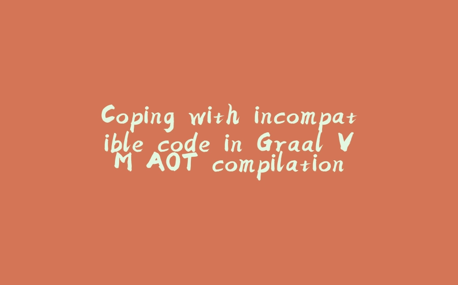 Coping with incompatible code in Graal VM AOT compilation - 拾光赋-拾光赋