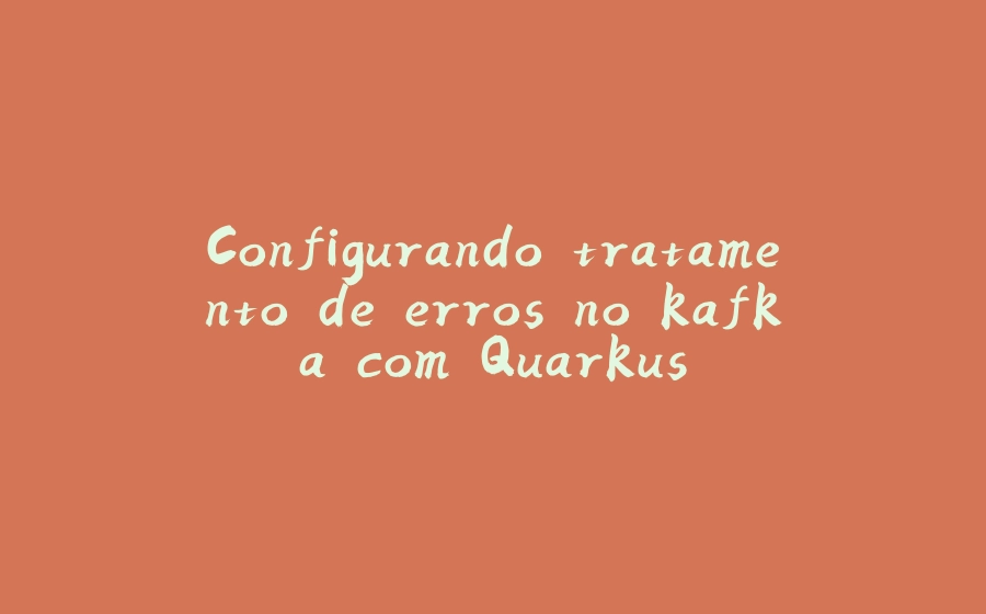 Configurando tratamento de erros no kafka com Quarkus - 拾光赋-拾光赋