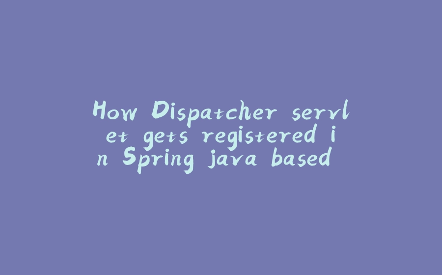 How Dispatcher servlet gets registered in Spring java based config - 拾光赋-拾光赋