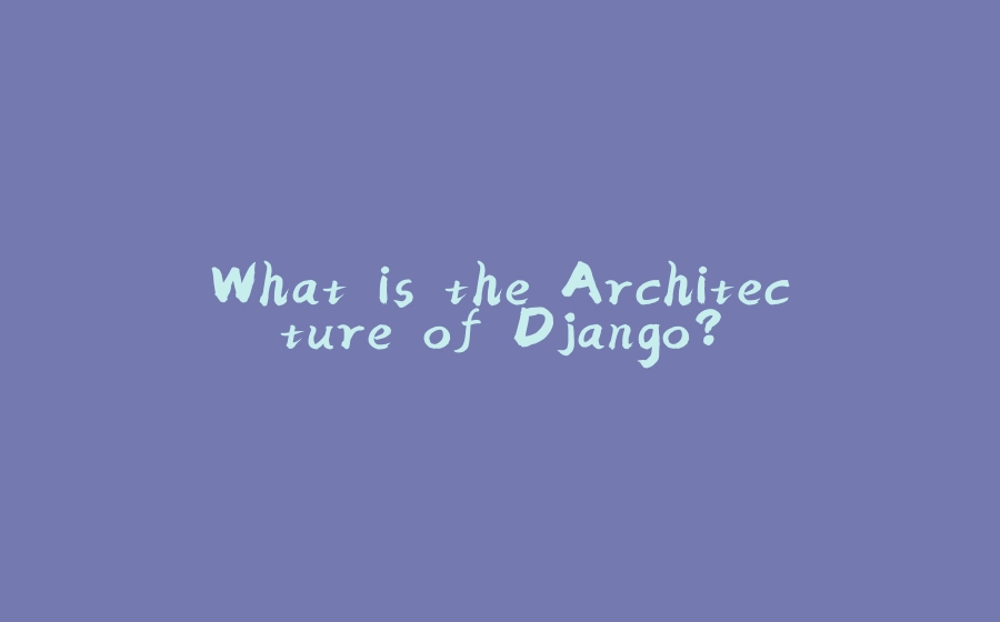 What is the Architecture of Django? - 拾光赋-拾光赋