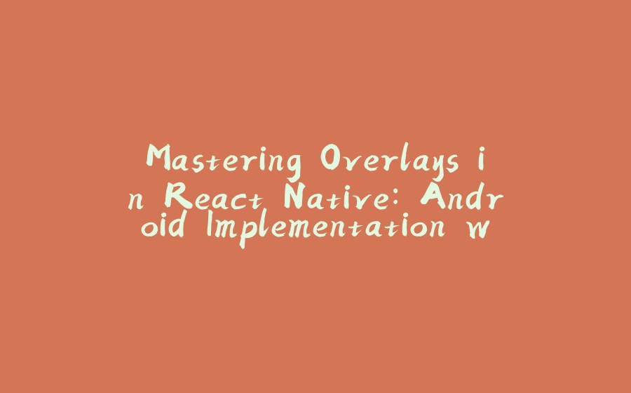 Mastering Overlays in React Native: Android Implementation with Java - 拾光赋-拾光赋