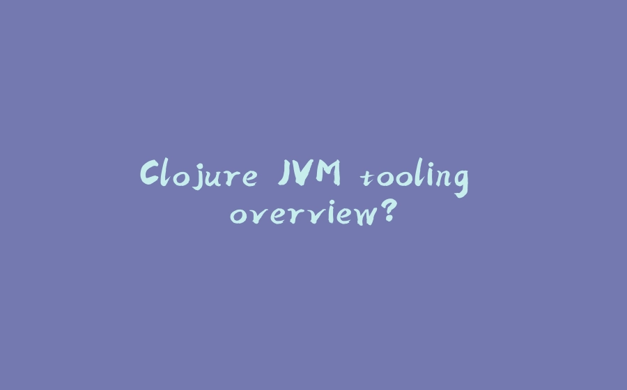 Clojure JVM tooling overview? - 拾光赋-拾光赋